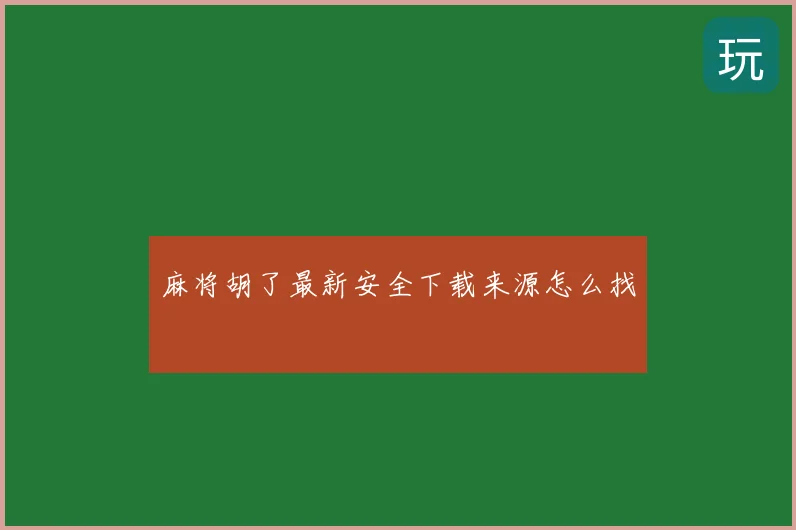 麻将胡了最新安全下载来源怎么找