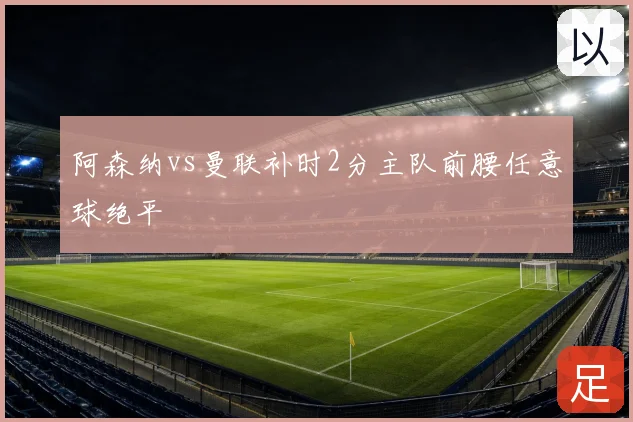 阿森纳vs曼联补时2分主队前腰任意球绝平