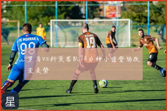 罗马vs科莫客队74分钟小将登场改变走势