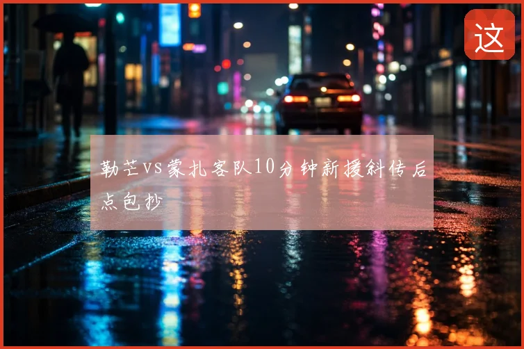 勒芒vs蒙扎客队10分钟新援斜传后点包抄
