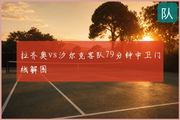 拉齐奥vs沙尔克客队79分钟中卫门线解围