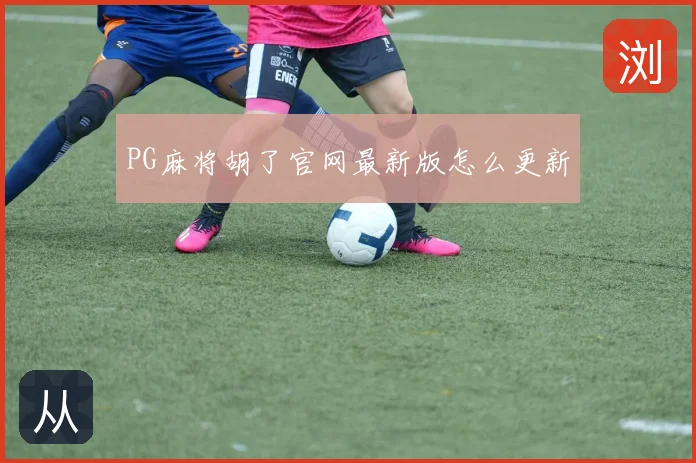 PG麻将胡了官网最新版怎么更新