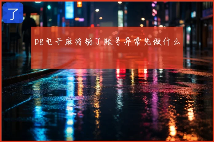 pg电子麻将胡了账号异常先做什么