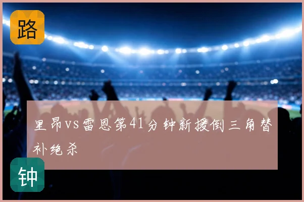 里昂vs雷恩第41分钟新援倒三角替补绝杀