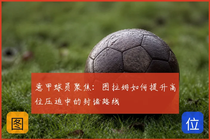 意甲球员聚焦：图拉姆如何提升高位压迫中的封堵路线